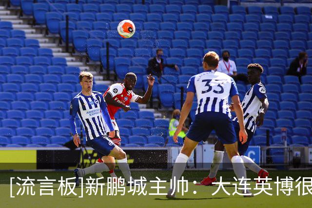 [流言板]新鹏城主帅：大连英博很强，很期待明天和他们交手